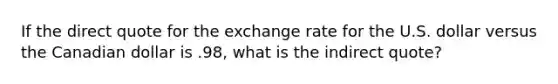 If the direct quote for the exchange rate for the U.S. dollar versus the Canadian dollar is .98, what is the indirect quote?