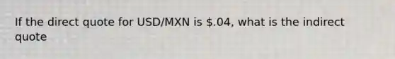 If the direct quote for USD/MXN is .04, what is the indirect quote