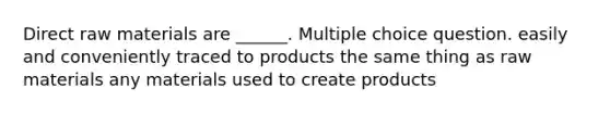 Direct raw materials are ______. Multiple choice question. easily and conveniently traced to products the same thing as raw materials any materials used to create products