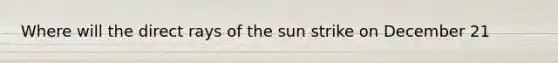 Where will the direct rays of the sun strike on December 21