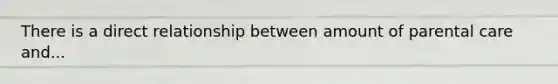 There is a direct relationship between amount of parental care and...
