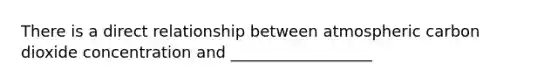 There is a direct relationship between atmospheric carbon dioxide concentration and __________________