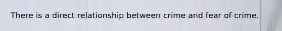 There is a direct relationship between crime and fear of crime.