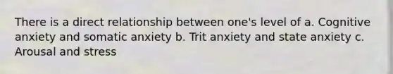 There is a direct relationship between one's level of a. Cognitive anxiety and somatic anxiety b. Trit anxiety and state anxiety c. Arousal and stress