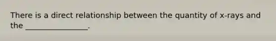 There is a direct relationship between the quantity of x-rays and the ________________.