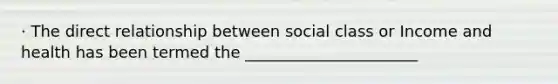 · The direct relationship between social class or Income and health has been termed the ______________________