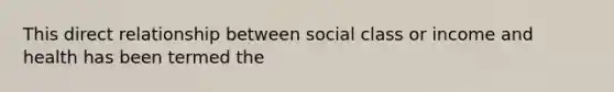 This direct relationship between social class or income and health has been termed the