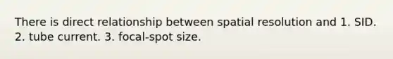 There is direct relationship between spatial resolution and 1. SID. 2. tube current. 3. focal-spot size.