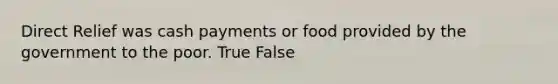 Direct Relief was cash payments or food provided by the government to the poor. True False