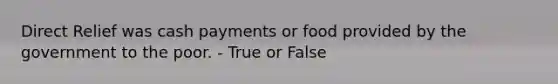 Direct Relief was cash payments or food provided by the government to the poor. - True or False