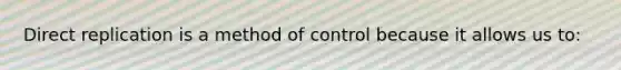 Direct replication is a method of control because it allows us to: