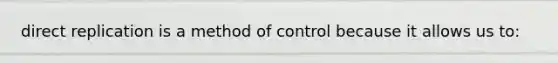 direct replication is a method of control because it allows us to: