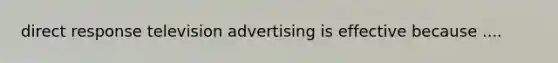 direct response television advertising is effective because ....