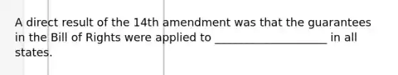 A direct result of the 14th amendment was that the guarantees in the Bill of Rights were applied to ____________________ in all states.