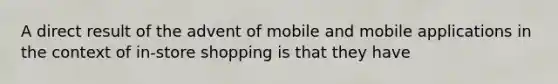 A direct result of the advent of mobile and mobile applications in the context of in-store shopping is that they have