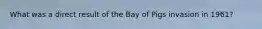 What was a direct result of the Bay of Pigs invasion in 1961?