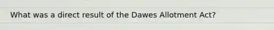 What was a direct result of the Dawes Allotment Act?