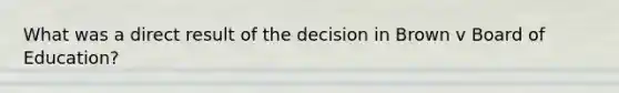 What was a direct result of the decision in Brown v Board of Education?