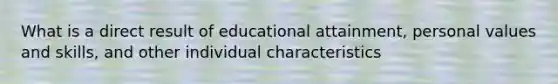 What is a direct result of educational attainment, personal values and skills, and other individual characteristics