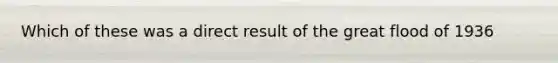 Which of these was a direct result of the great flood of 1936