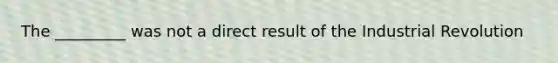 The _________ was not a direct result of the Industrial Revolution