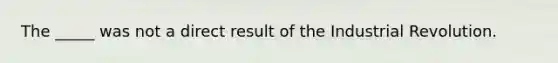 The _____ was not a direct result of the Industrial Revolution.