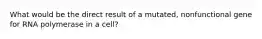 What would be the direct result of a mutated, nonfunctional gene for RNA polymerase in a cell?