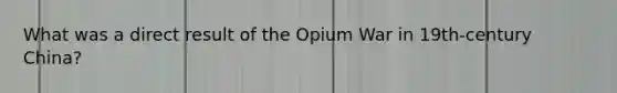 What was a direct result of the Opium War in 19th-century China?