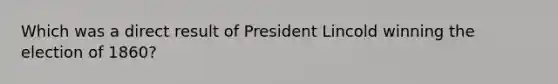 Which was a direct result of President Lincold winning the election of 1860?