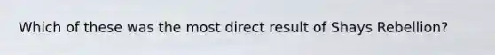 Which of these was the most direct result of Shays Rebellion?
