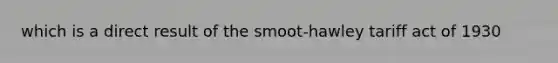 which is a direct result of the smoot-hawley tariff act of 1930