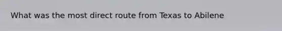 What was the most direct route from Texas to Abilene