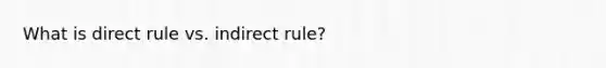 What is direct rule vs. indirect rule?