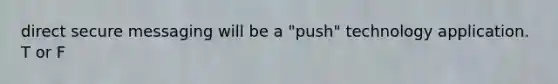 direct secure messaging will be a "push" technology application. T or F