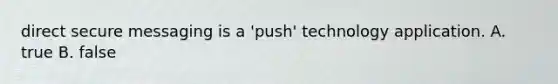 direct secure messaging is a 'push' technology application. A. true B. false