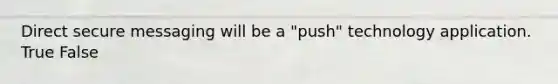 Direct secure messaging will be a "push" technology application. True False