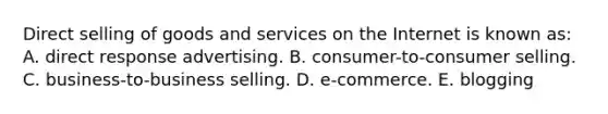 Direct selling of goods and services on the Internet is known as: A. direct response advertising. B. consumer-to-consumer selling. C. business-to-business selling. D. e-commerce. E. blogging