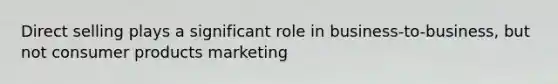 Direct selling plays a significant role in business-to-business, but not consumer products marketing