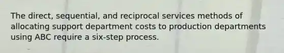 The direct, sequential, and reciprocal services methods of allocating support department costs to production departments using ABC require a six-step process.