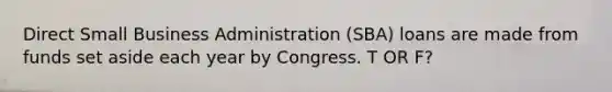 Direct Small Business Administration (SBA) loans are made from funds set aside each year by Congress. T OR F?