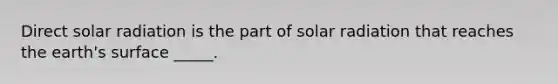 Direct solar radiation is the part of solar radiation that reaches the earth's surface _____.