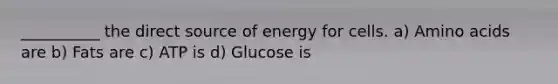 __________ the direct source of energy for cells. a) Amino acids are b) Fats are c) ATP is d) Glucose is