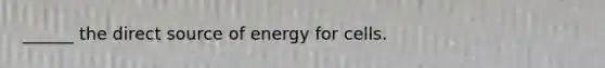 ______ the direct source of energy for cells.