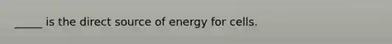 _____ is the direct source of energy for cells.