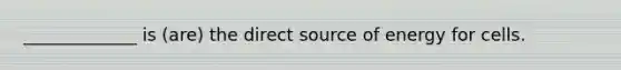 _____________ is (are) the direct source of energy for cells.