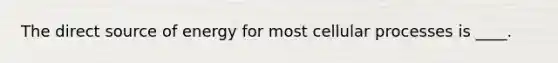 The direct source of energy for most cellular processes is ____.