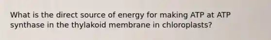 What is the direct source of energy for making ATP at ATP synthase in the thylakoid membrane in chloroplasts?