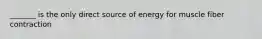 _______ is the only direct source of energy for muscle fiber contraction