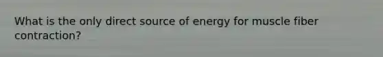 What is the only direct source of energy for muscle fiber contraction?