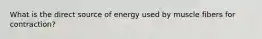 What is the direct source of energy used by muscle fibers for contraction?